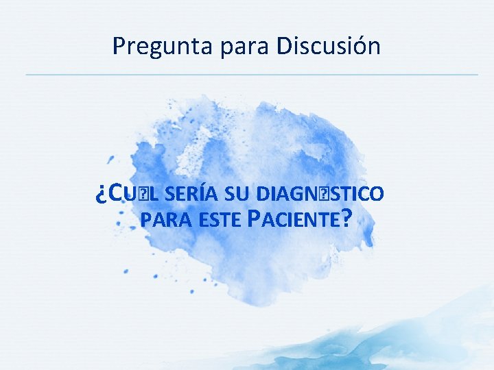 Pregunta para Discusión ¿CU�L SERÍA SU DIAGN�STICO PARA ESTE PACIENTE? 