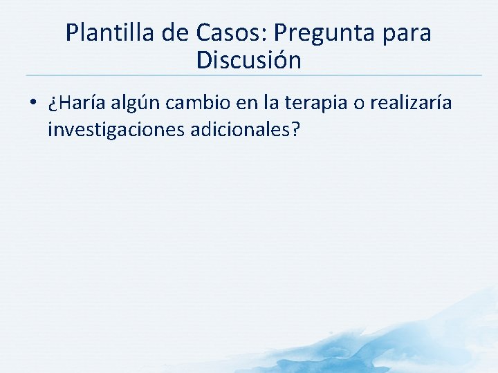 Plantilla de Casos: Pregunta para Discusión • ¿Haría algún cambio en la terapia o