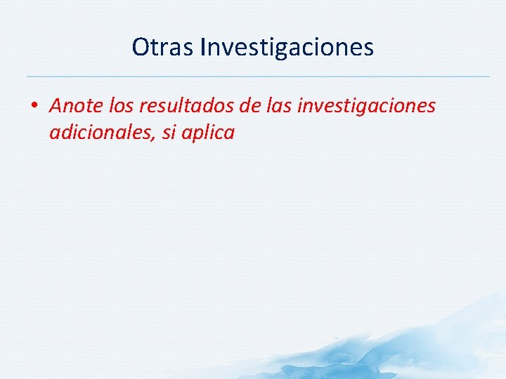 Otras Investigaciones • Anote los resultados de las investigaciones adicionales, si aplica Otras Investigaciones • Anote los resultados de las investigaciones adicionales, si aplica