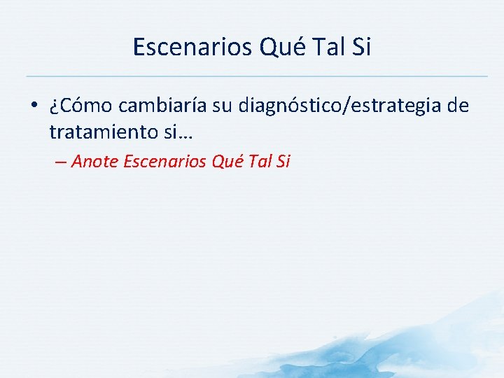 Escenarios Qué Tal Si • ¿Cómo cambiaría su diagnóstico/estrategia de tratamiento si… – Anote