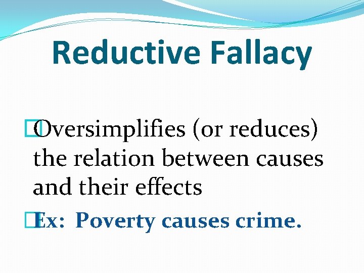 Reductive Fallacy � Oversimplifies (or reduces) the relation between causes and their effects �Ex: