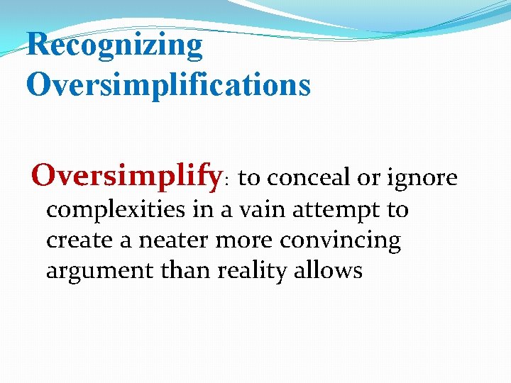 Recognizing Oversimplifications Oversimplify: to conceal or ignore complexities in a vain attempt to create