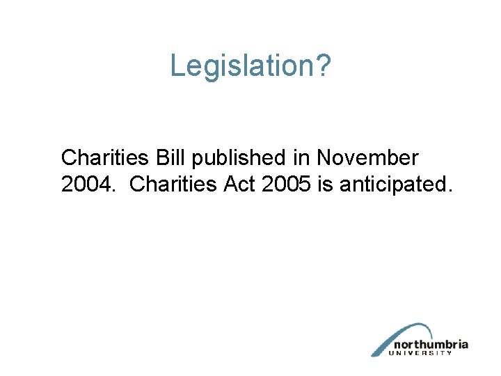 Legislation? Charities Bill published in November 2004. Charities Act 2005 is anticipated. Legislation? Charities Bill published in November 2004. Charities Act 2005 is anticipated.