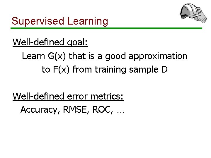 Supervised Learning Well-defined goal: Learn G(x) that is a good approximation to F(x) from