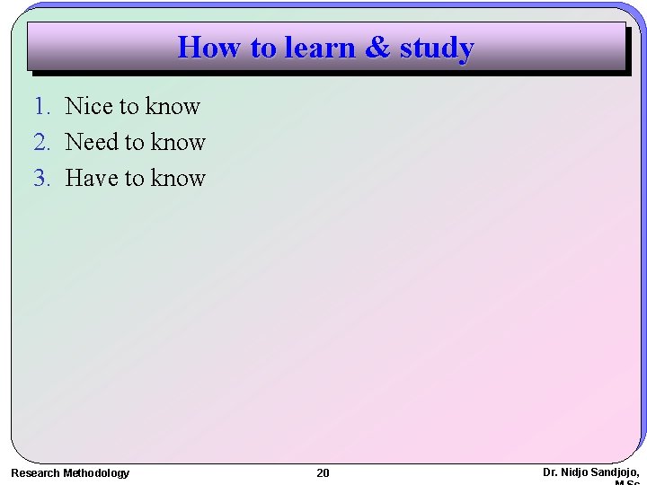 How to learn & study 1. Nice to know 2. Need to know 3.