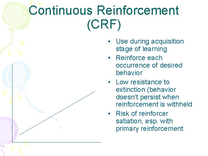 Continuous Reinforcement (CRF) • Use during acquisition stage of learning • Reinforce each occurrence