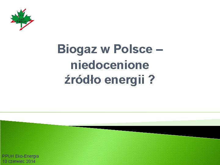 Biogaz w Polsce – niedocenione źródło energii ? PPUH Eko-Energia 10 czerwiec 2014 