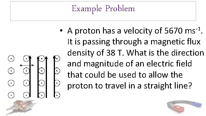 Example Problem • A proton has a velocity of 5670 ms-1. It is passing