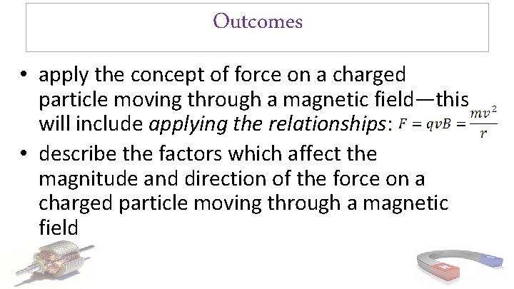 Outcomes • apply the concept of force on a charged particle moving through a