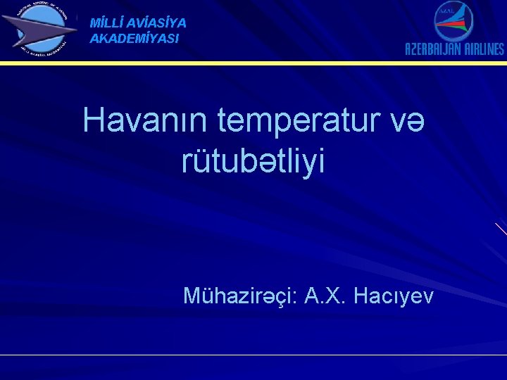 MİLLİ AVİASİYA AKADEMİYASI Havanın temperatur və rütubətliyi Mühazirəçi: A. X. Hacıyev 