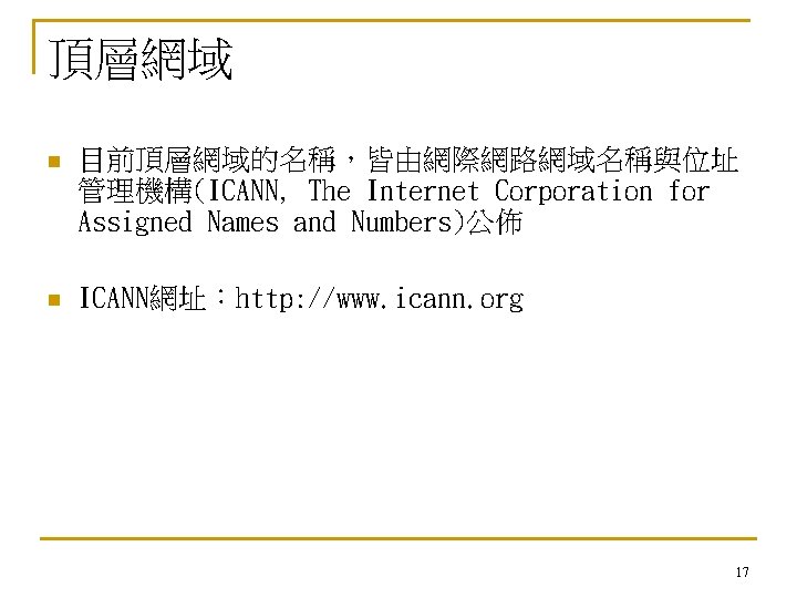 頂層網域 n 目前頂層網域的名稱，皆由網際網路網域名稱與位址 管理機構(ICANN, The Internet Corporation for Assigned Names and Numbers)公佈 n ICANN網址：http: