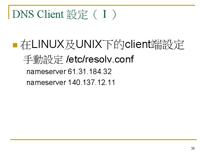 DNS Client 設定（Ⅰ） n 在LINUX及UNIX下的client端設定 手動設定 /etc/resolv. conf nameserver 61. 31. 184. 32 nameserver