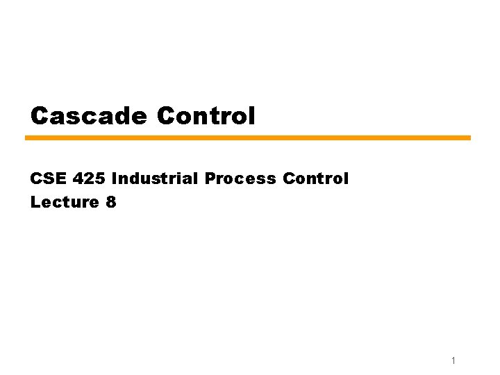 Cascade Control CSE 425 Industrial Process Control Lecture 8 1 