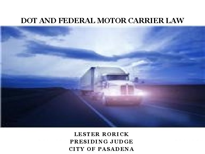 DOT AND FEDERAL MOTOR CARRIER LAW LESTER RORICK PRESIDING JUDGE CITY OF PASADENA 