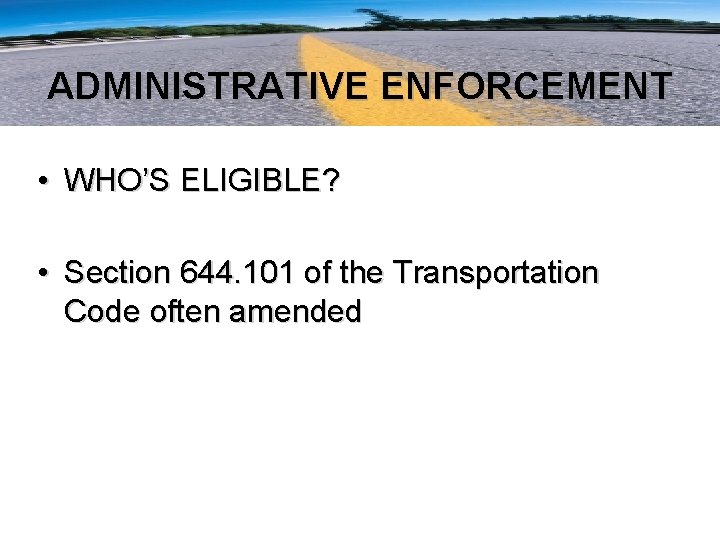 ADMINISTRATIVE ENFORCEMENT • WHO’S ELIGIBLE? • Section 644. 101 of the Transportation Code often