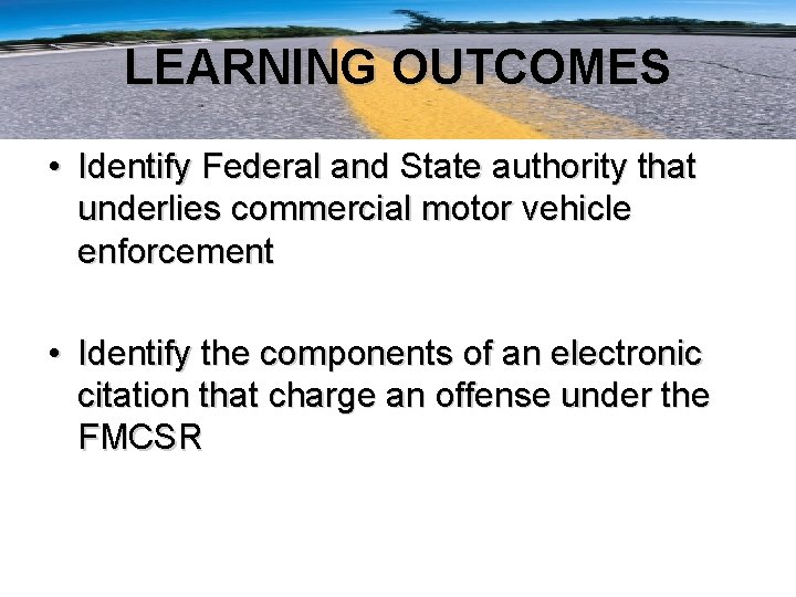 LEARNING OUTCOMES • Identify Federal and State authority that underlies commercial motor vehicle enforcement