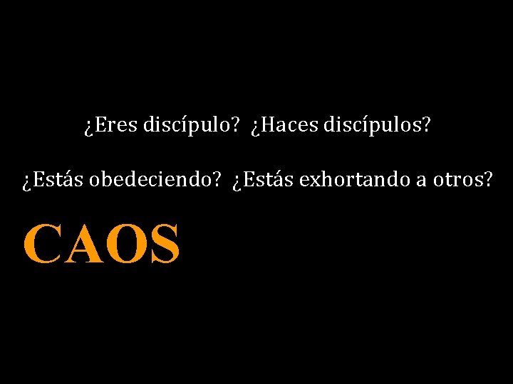 ¿Eres discípulo? ¿Haces discípulos? ¿Estás obedeciendo? ¿Estás exhortando a otros? CAOS 
