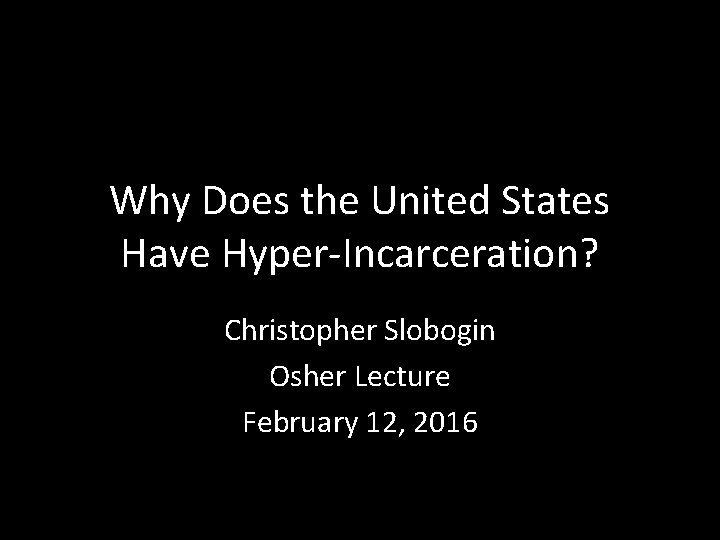 Why Does the United States Have Hyper-Incarceration? Christopher Slobogin Osher Lecture February 12, 2016
