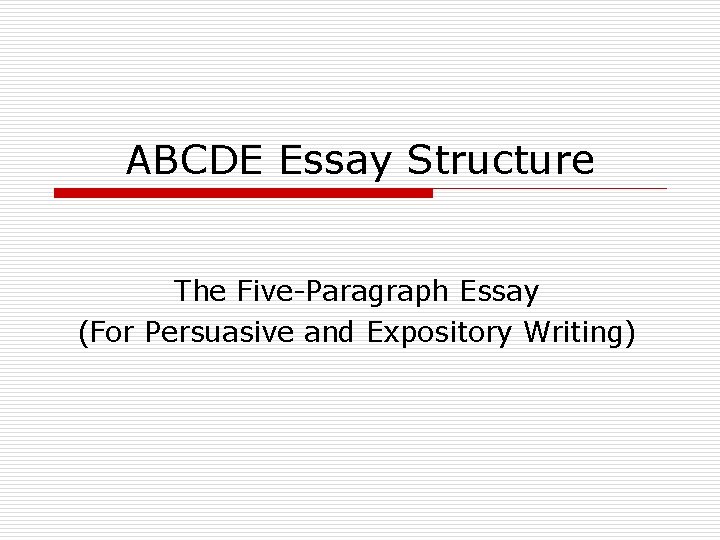 ABCDE Essay Structure The Five-Paragraph Essay (For Persuasive and Expository Writing) 