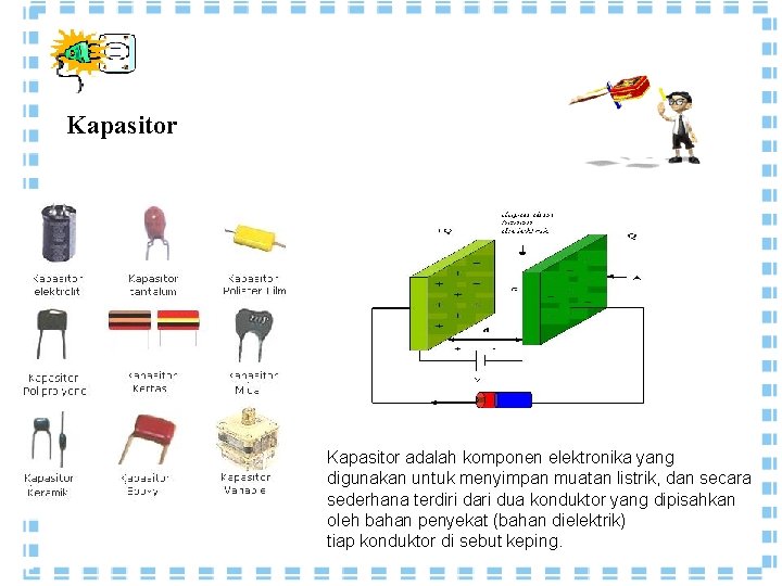 Kapasitor adalah komponen elektronika yang digunakan untuk menyimpan muatan listrik, dan secara sederhana terdiri Kapasitor adalah komponen elektronika yang digunakan untuk menyimpan muatan listrik, dan secara sederhana terdiri