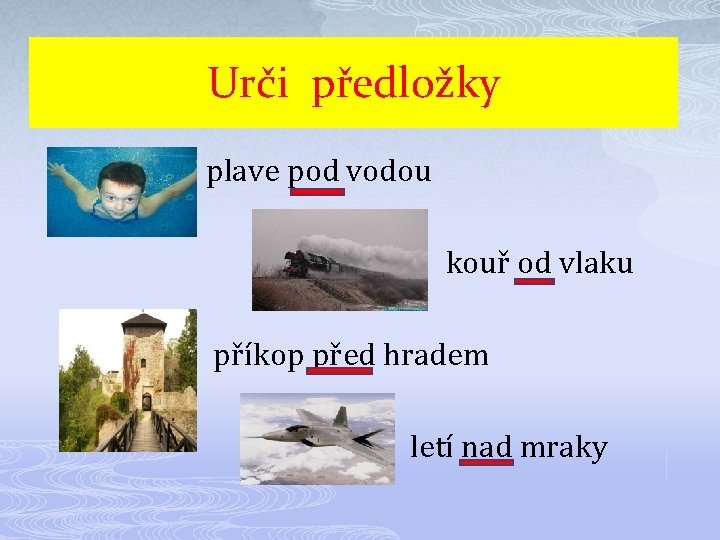 Urči předložky plave pod vodou kouř od vlaku příkop před hradem letí nad mraky