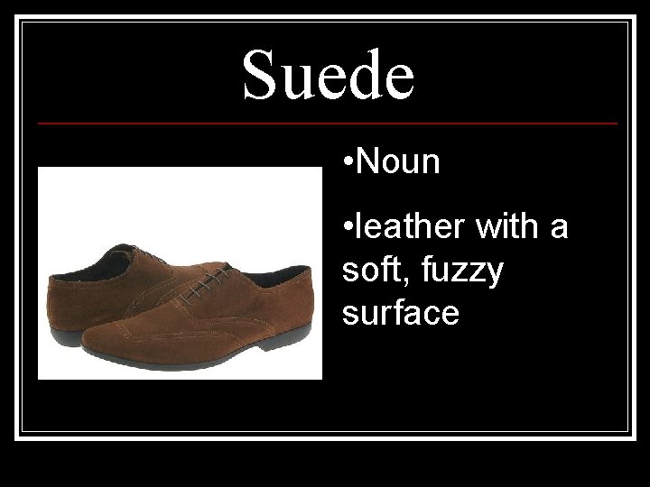 Suede • Noun • leather with a soft, fuzzy surface 