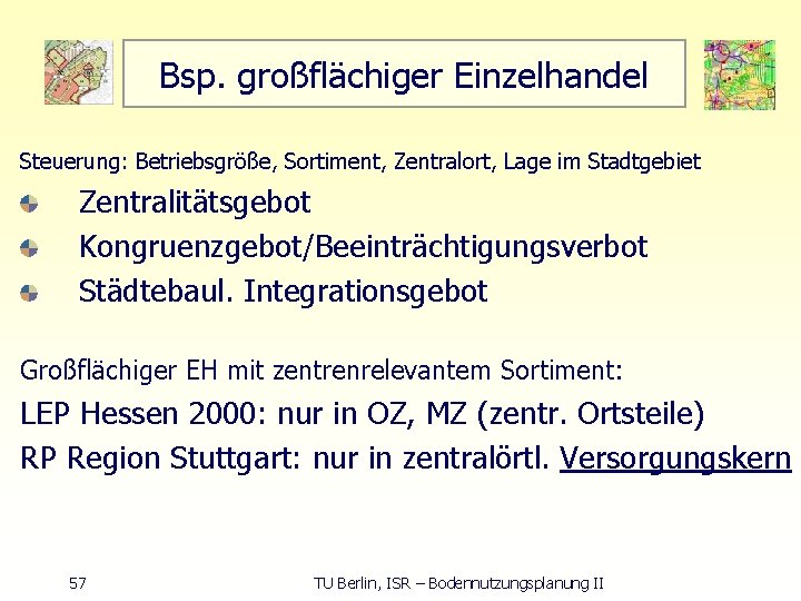 Bsp. großflächiger Einzelhandel Steuerung: Betriebsgröße, Sortiment, Zentralort, Lage im Stadtgebiet Zentralitätsgebot Kongruenzgebot/Beeinträchtigungsverbot Städtebaul. Integrationsgebot