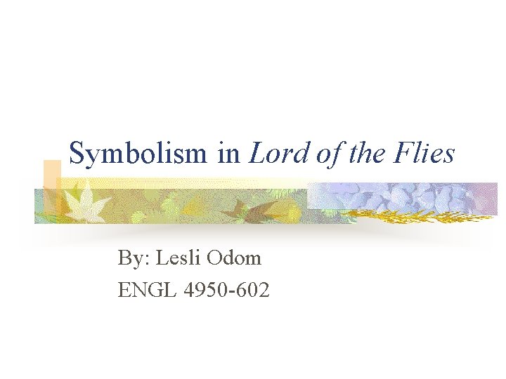 Symbolism in Lord of the Flies By: Lesli Odom ENGL 4950 -602 