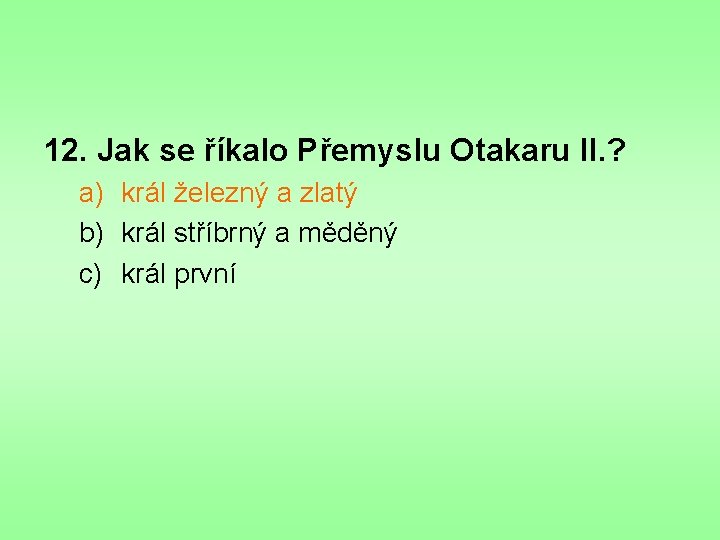 12. Jak se říkalo Přemyslu Otakaru II. ? a) král železný a zlatý b)