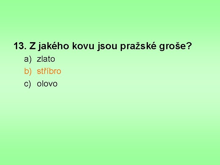 13. Z jakého kovu jsou pražské groše? a) zlato b) stříbro c) olovo 