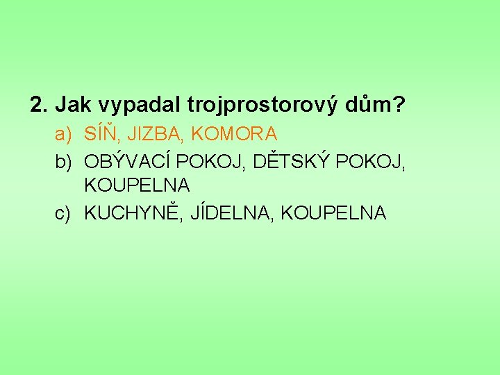 2. Jak vypadal trojprostorový dům? a) SÍŇ, JIZBA, KOMORA b) OBÝVACÍ POKOJ, DĚTSKÝ POKOJ,