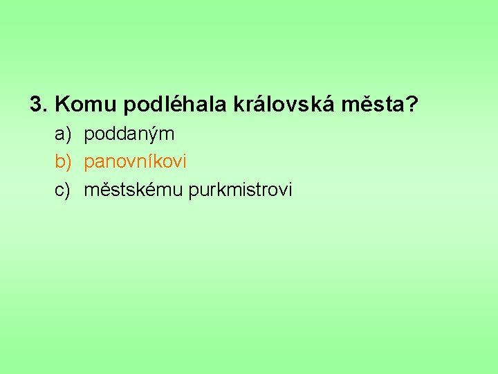 3. Komu podléhala královská města? a) poddaným b) panovníkovi c) městskému purkmistrovi 