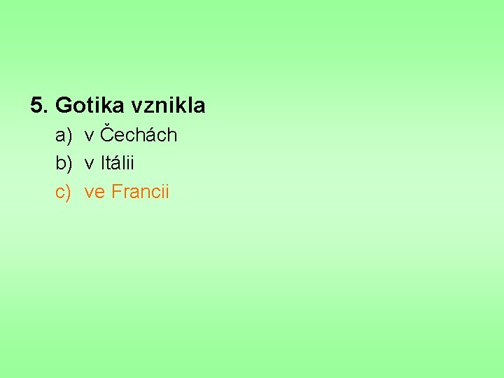 5. Gotika vznikla a) v Čechách b) v Itálii c) ve Francii 