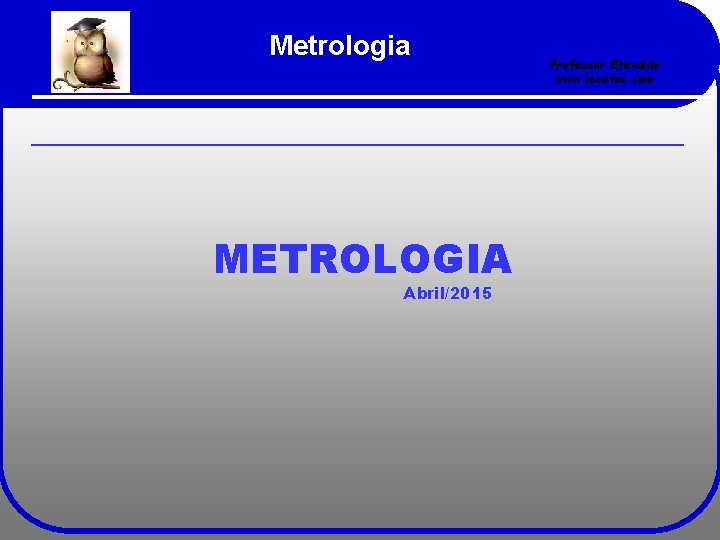 Metrologia METROLOGIA Abril/2015 Professor Etevaldo www. iecetec. com 