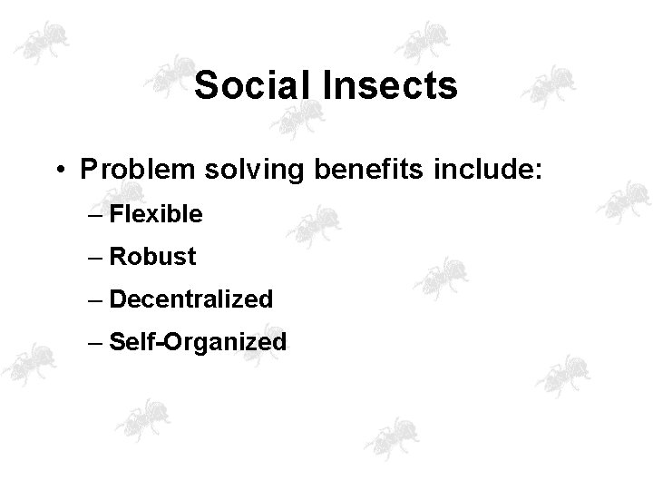 Social Insects • Problem solving benefits include: – Flexible – Robust – Decentralized –