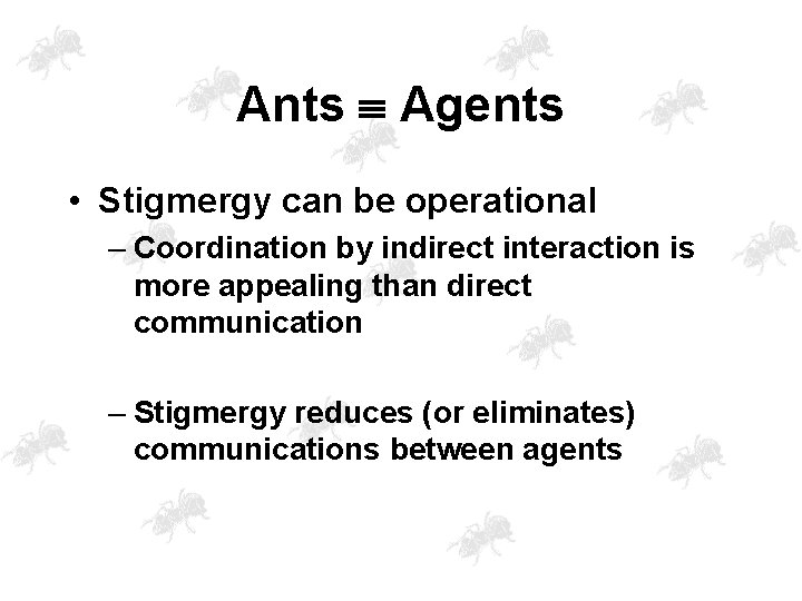 Ants Agents • Stigmergy can be operational – Coordination by indirect interaction is more