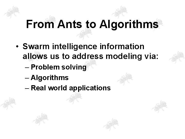From Ants to Algorithms • Swarm intelligence information allows us to address modeling via: