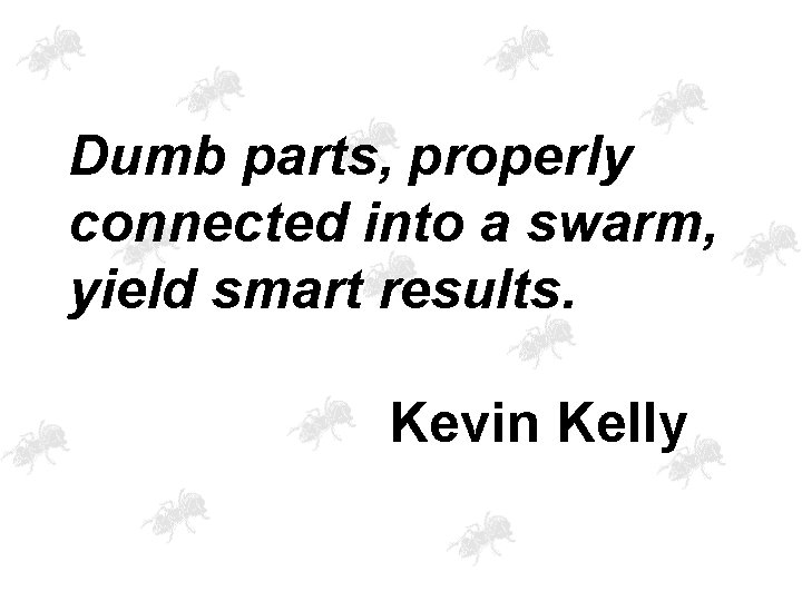 Dumb parts, properly connected into a swarm, yield smart results. Kevin Kelly 