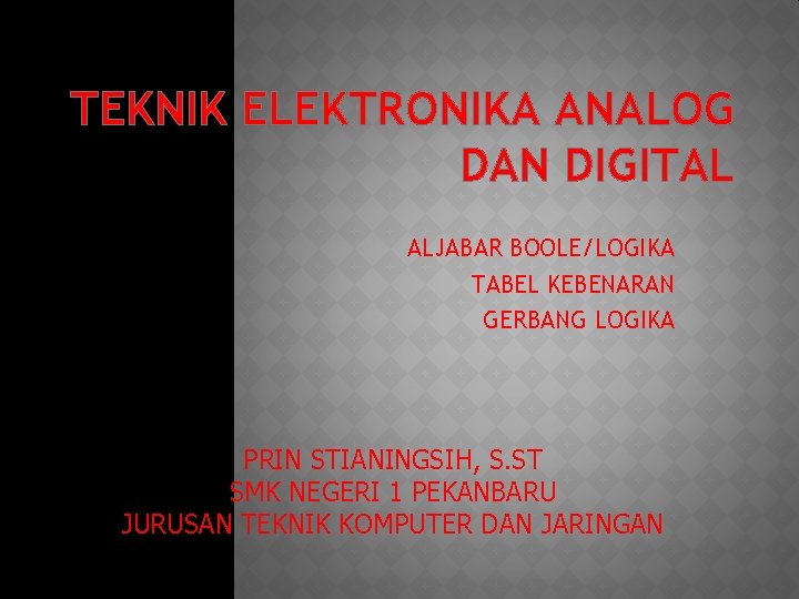 TEKNIK ELEKTRONIKA ANALOG DAN DIGITAL ALJABAR BOOLE/LOGIKA TABEL KEBENARAN GERBANG LOGIKA PRIN STIANINGSIH, S.