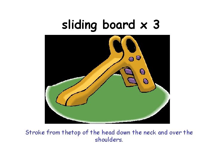sliding board x 3 Stroke from thetop of the head down the neck and