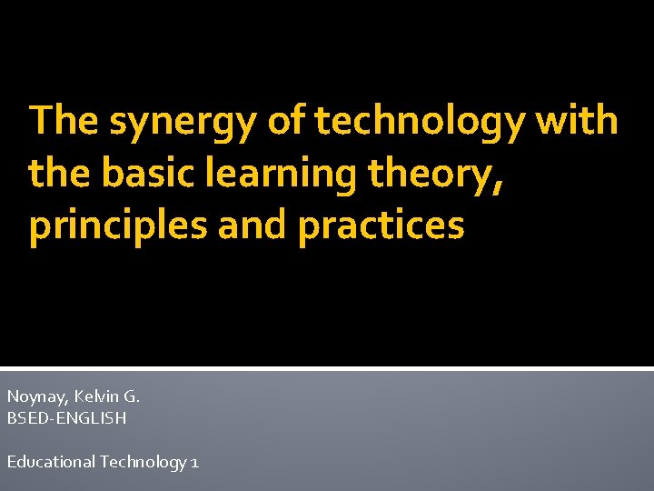 The synergy of technology with the basic learning theory, principles and practices Noynay, Kelvin
