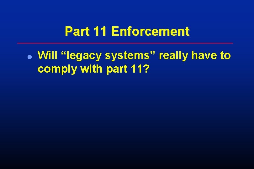 Part 11 Enforcement l Will “legacy systems” really have to comply with part 11? Part 11 Enforcement l Will “legacy systems” really have to comply with part 11?