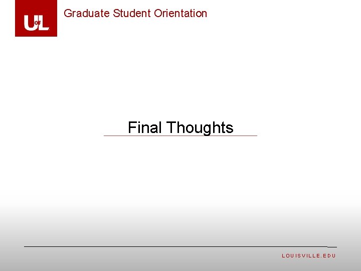 Graduate Student Orientation Final Thoughts LOUISVILLE. EDU 