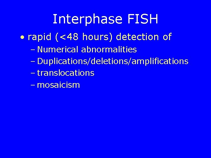 Interphase FISH • rapid (<48 hours) detection of – Numerical abnormalities – Duplications/deletions/amplifications –