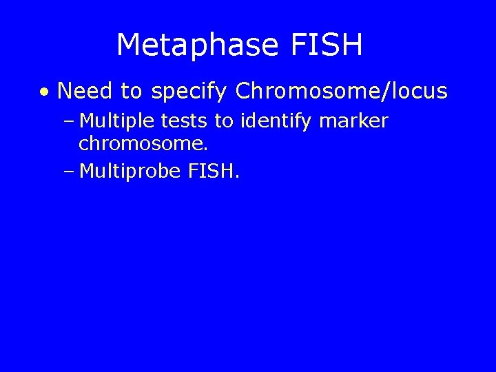 Metaphase FISH • Need to specify Chromosome/locus – Multiple tests to identify marker chromosome.