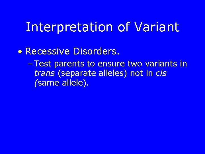 Interpretation of Variant • Recessive Disorders. – Test parents to ensure two variants in