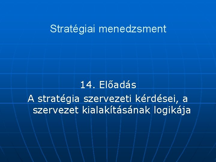 Stratégiai menedzsment 14. Előadás A stratégia szervezeti kérdései, a szervezet kialakításának logikája 