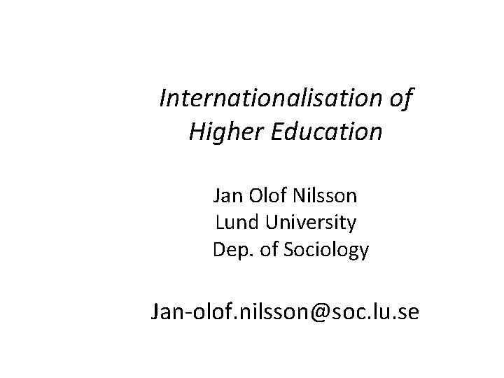 Internationalisation of Higher Education Jan Olof Nilsson Lund University Dep. of Sociology Jan-olof. nilsson@soc.