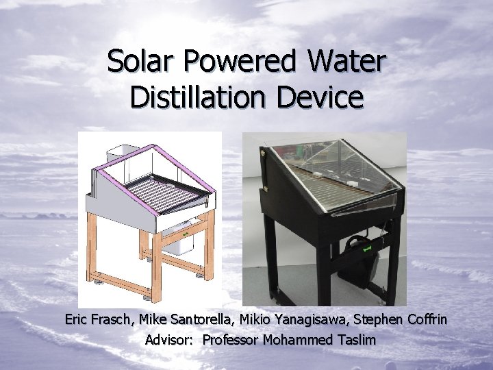 Solar Powered Water Distillation Device Eric Frasch, Mike Santorella, Mikio Yanagisawa, Stephen Coffrin Advisor: