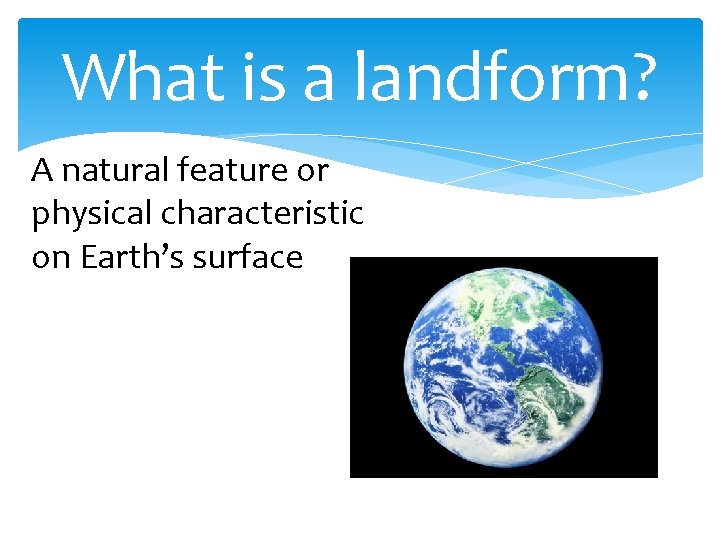 What is a landform? A natural feature or physical characteristic on Earth’s surface 